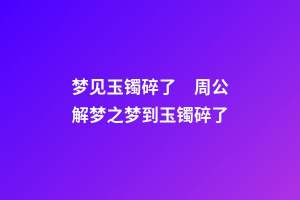 梦见玉镯碎了　周公解梦之梦到玉镯碎了